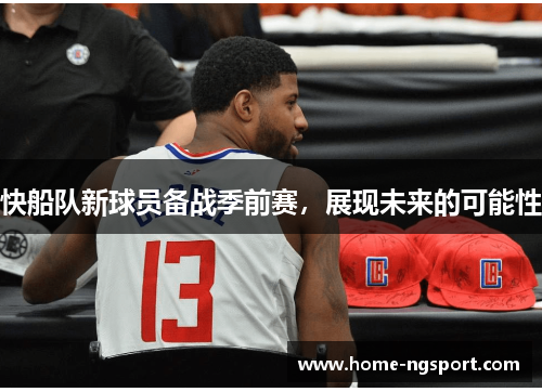 快船队新球员备战季前赛，展现未来的可能性