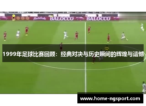 1999年足球比赛回顾：经典对决与历史瞬间的辉煌与遗憾