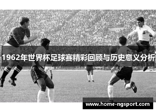 1962年世界杯足球赛精彩回顾与历史意义分析