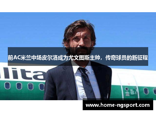 前AC米兰中场皮尔洛成为尤文图斯主帅，传奇球员的新征程