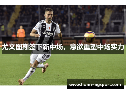 尤文图斯签下新中场，意欲重塑中场实力