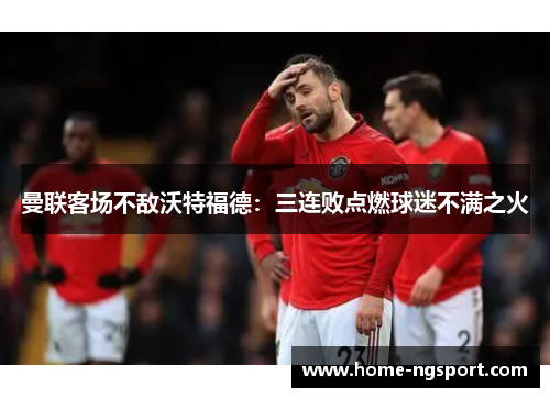 曼联客场不敌沃特福德：三连败点燃球迷不满之火