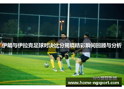 伊朗与伊拉克足球对决比分揭晓精彩瞬间回顾与分析