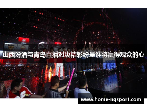 山西汾酒与青岛直播对决精彩纷呈谁将赢得观众的心