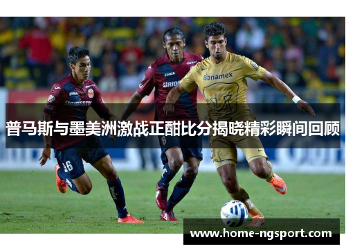 普马斯与墨美洲激战正酣比分揭晓精彩瞬间回顾